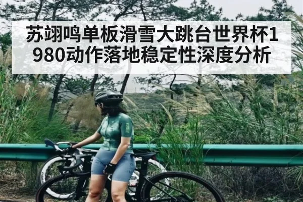 苏翊鸣单板滑雪大跳台世界杯1980动作落地稳定性深度分析