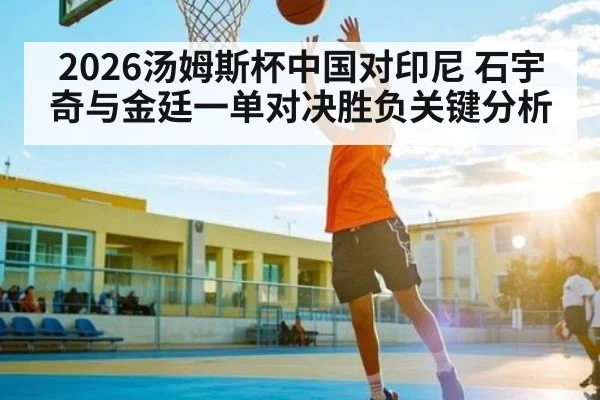 2026汤姆斯杯中国对印尼 石宇奇与金廷一单对决胜负关键分析
