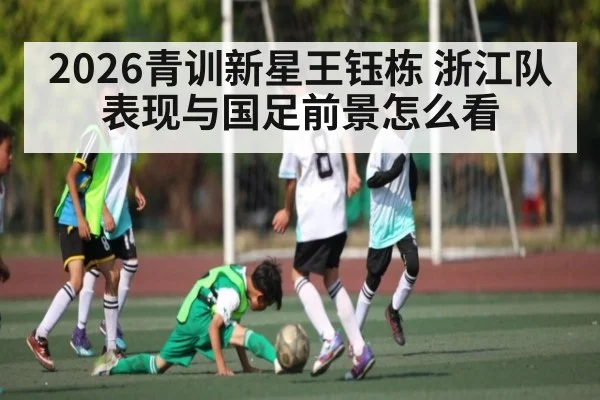 2026青训新星王钰栋 浙江队表现与国足前景怎么看
